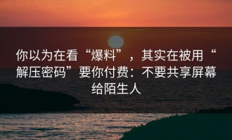 你以为在看“爆料”，其实在被用“解压密码”要你付费：不要共享屏幕给陌生人