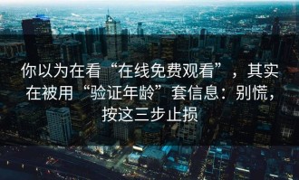 你以为在看“在线免费观看”，其实在被用“验证年龄”套信息：别慌，按这三步止损