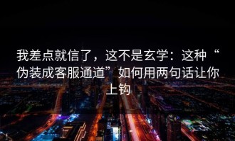 我差点就信了，这不是玄学：这种“伪装成客服通道”如何用两句话让你上钩