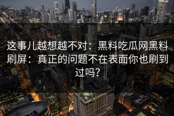 这事儿越想越不对：黑料吃瓜网黑料刷屏：真正的问题不在表面你也刷到过吗？