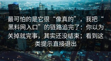 最可怕的是它很“像真的”，我把“黑料网入口”的链路追完了：你以为关掉就完事，其实还没结束；看到这类提示直接退出