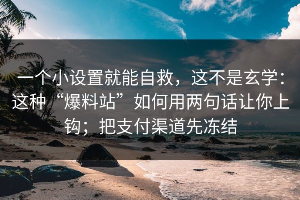 一个小设置就能自救，这不是玄学：这种“爆料站”如何用两句话让你上钩；把支付渠道先冻结