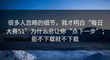 很多人忽略的细节，我才明白“每日大赛51”为什么总让你“点下一步”；能不下载就不下载