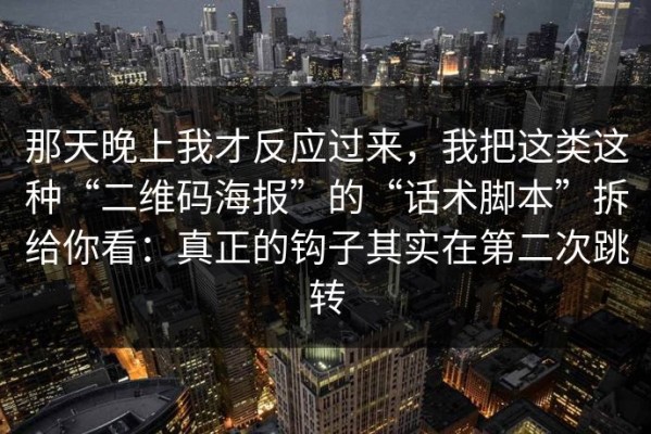 那天晚上我才反应过来，我把这类这种“二维码海报”的“话术脚本”拆给你看：真正的钩子其实在第二次跳转