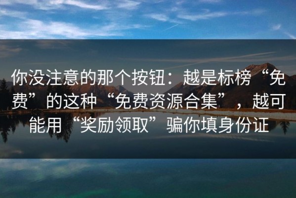 你没注意的那个按钮：越是标榜“免费”的这种“免费资源合集”，越可能用“奖励领取”骗你填身份证
