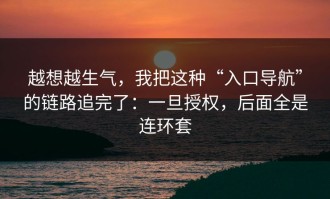 越想越生气，我把这种“入口导航”的链路追完了：一旦授权，后面全是连环套