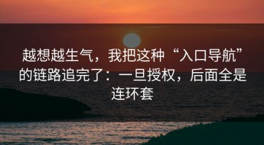 越想越生气，我把这种“入口导航”的链路追完了：一旦授权，后面全是连环套