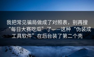 我把常见骗局做成了对照表，别再搜“每日大赛吃瓜”了——这种“伪装成工具软件”在后台装了第二个壳