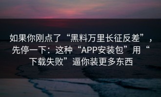 如果你刚点了“黑料万里长征反差”，先停一下：这种“APP安装包”用“下载失败”逼你装更多东西