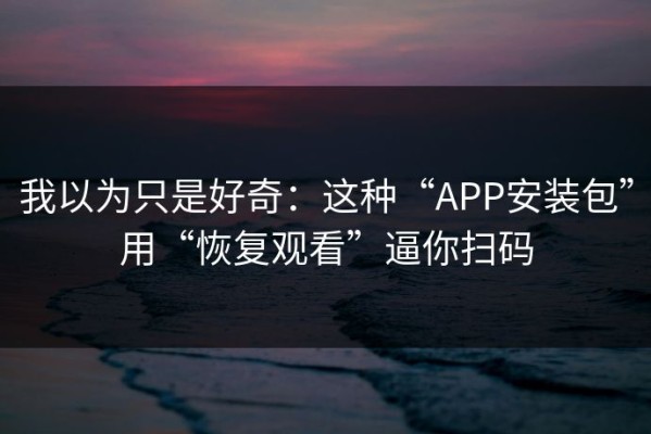 我以为只是好奇：这种“APP安装包”用“恢复观看”逼你扫码