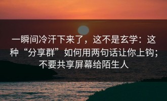 一瞬间冷汗下来了，这不是玄学：这种“分享群”如何用两句话让你上钩；不要共享屏幕给陌生人