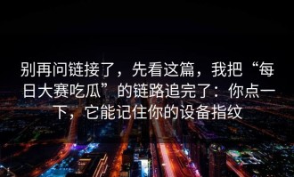 别再问链接了，先看这篇，我把“每日大赛吃瓜”的链路追完了：你点一下，它能记住你的设备指纹