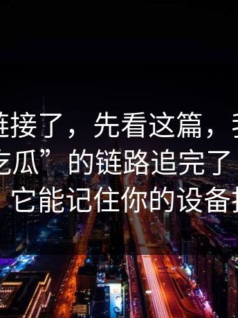 别再问链接了，先看这篇，我把“每日大赛吃瓜”的链路追完了：你点一下，它能记住你的设备指纹