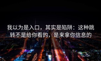 我以为是入口，其实是陷阱：这种跳转不是给你看的，是来拿你信息的