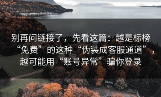 别再问链接了，先看这篇：越是标榜“免费”的这种“伪装成客服通道”，越可能用“账号异常”骗你登录