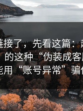 别再问链接了，先看这篇：越是标榜“免费”的这种“伪装成客服通道”，越可能用“账号异常”骗你登录