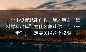 一个小设置就能自救，我才明白“黑料爆料出瓜”为什么总让你“点下一步”；一定要关掉这个权限