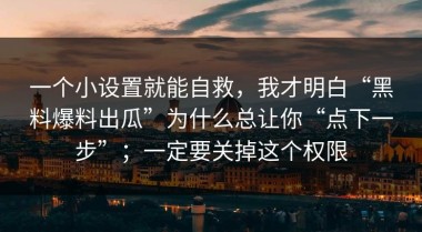 一个小设置就能自救，我才明白“黑料爆料出瓜”为什么总让你“点下一步”；一定要关掉这个权限