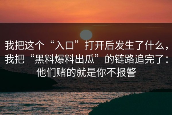 我把这个“入口”打开后发生了什么，我把“黑料爆料出瓜”的链路追完了：他们赌的就是你不报警