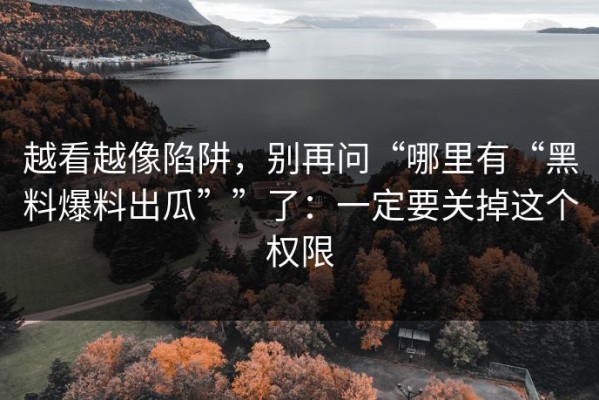 越看越像陷阱，别再问“哪里有“黑料爆料出瓜””了：一定要关掉这个权限