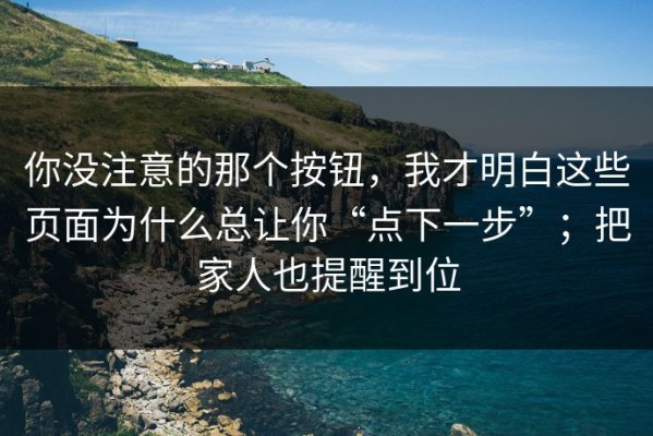 你没注意的那个按钮，我才明白这些页面为什么总让你“点下一步”；把家人也提醒到位