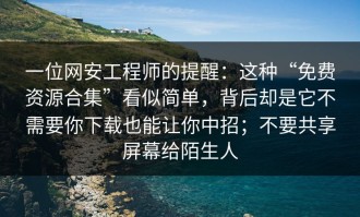 一位网安工程师的提醒：这种“免费资源合集”看似简单，背后却是它不需要你下载也能让你中招；不要共享屏幕给陌生人