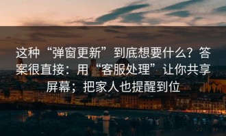 这种“弹窗更新”到底想要什么？答案很直接：用“客服处理”让你共享屏幕；把家人也提醒到位