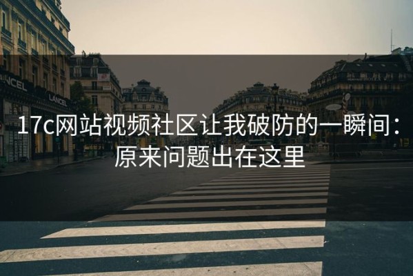 17c网站视频社区让我破防的一瞬间： 原来问题出在这里