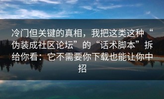 冷门但关键的真相，我把这类这种“伪装成社区论坛”的“话术脚本”拆给你看：它不需要你下载也能让你中招