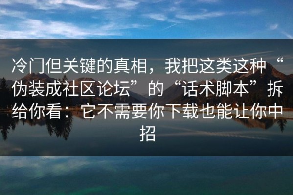 冷门但关键的真相，我把这类这种“伪装成社区论坛”的“话术脚本”拆给你看：它不需要你下载也能让你中招