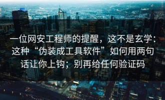 一位网安工程师的提醒，这不是玄学：这种“伪装成工具软件”如何用两句话让你上钩；别再给任何验证码