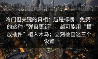 冷门但关键的真相：越是标榜“免费”的这种“弹窗更新”，越可能用“播放插件”植入木马；立刻检查这三个设置