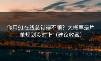 你用91在线总觉得不顺？大概率是片单规划没对上（建议收藏）