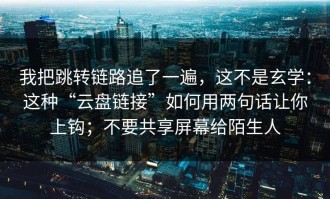 我把跳转链路追了一遍，这不是玄学：这种“云盘链接”如何用两句话让你上钩；不要共享屏幕给陌生人