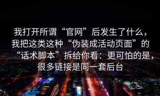 我打开所谓“官网”后发生了什么，我把这类这种“伪装成活动页面”的“话术脚本”拆给你看：更可怕的是，很多链接是同一套后台