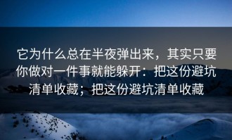 它为什么总在半夜弹出来，其实只要你做对一件事就能躲开：把这份避坑清单收藏；把这份避坑清单收藏
