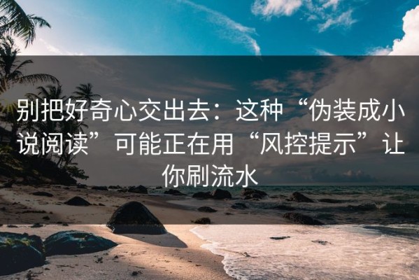 别把好奇心交出去：这种“伪装成小说阅读”可能正在用“风控提示”让你刷流水