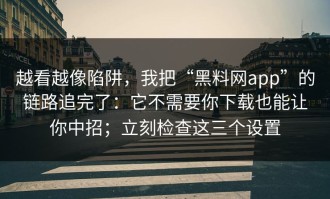 越看越像陷阱，我把“黑料网app”的链路追完了：它不需要你下载也能让你中招；立刻检查这三个设置