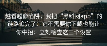 越看越像陷阱，我把“黑料网app”的链路追完了：它不需要你下载也能让你中招；立刻检查这三个设置