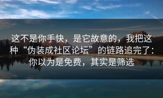 这不是你手快，是它故意的，我把这种“伪装成社区论坛”的链路追完了：你以为是免费，其实是筛选