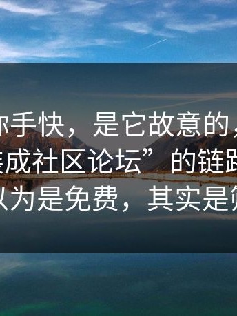 这不是你手快，是它故意的，我把这种“伪装成社区论坛”的链路追完了：你以为是免费，其实是筛选
