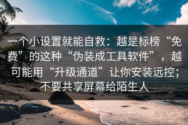 一个小设置就能自救：越是标榜“免费”的这种“伪装成工具软件”，越可能用“升级通道”让你安装远控；不要共享屏幕给陌生人