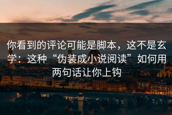 你看到的评论可能是脚本，这不是玄学：这种“伪装成小说阅读”如何用两句话让你上钩