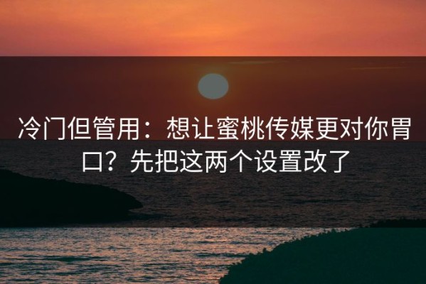 冷门但管用：想让蜜桃传媒更对你胃口？先把这两个设置改了
