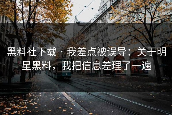 黑料社下载 · 我差点被误导：关于明星黑料，我把信息差理了一遍