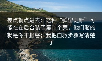 差点就点进去：这种“弹窗更新”可能在在后台装了第二个壳，他们赌的就是你不报警；我把自救步骤写清楚了