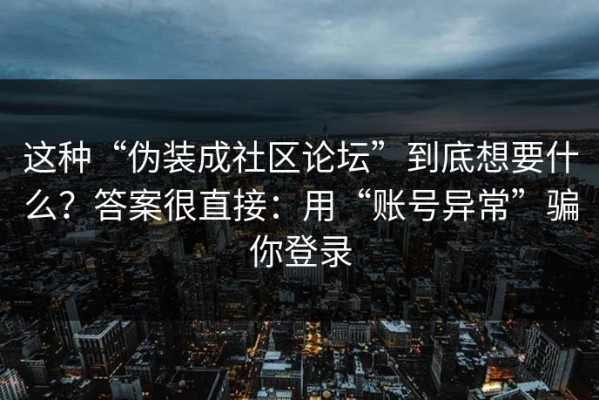 这种“伪装成社区论坛”到底想要什么？答案很直接：用“账号异常”骗你登录