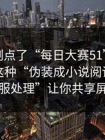 如果你刚点了“每日大赛51”，先停一下：这种“伪装成小说阅读”用“客服处理”让你共享屏幕