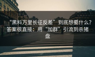 “黑料万里长征反差”到底想要什么？答案很直接：用“加群”引流到杀猪盘