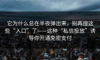 它为什么总在半夜弹出来，别再搜这些“入口”了——这种“私信投放”诱导你开通免密支付